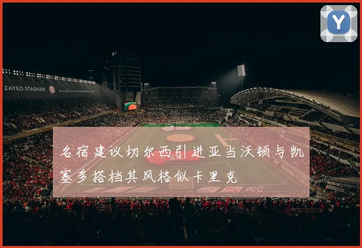 名宿建议切尔西引进亚当沃顿与凯塞多搭档其风格似卡里克