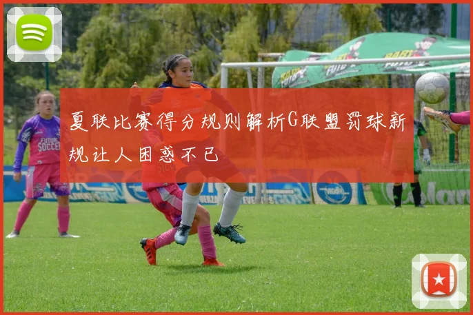 夏联比赛得分规则解析G联盟罚球新规让人困惑不已