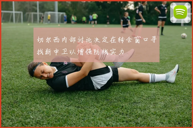 切尔西内部讨论决定在转会窗口寻找新中卫以增强防线实力