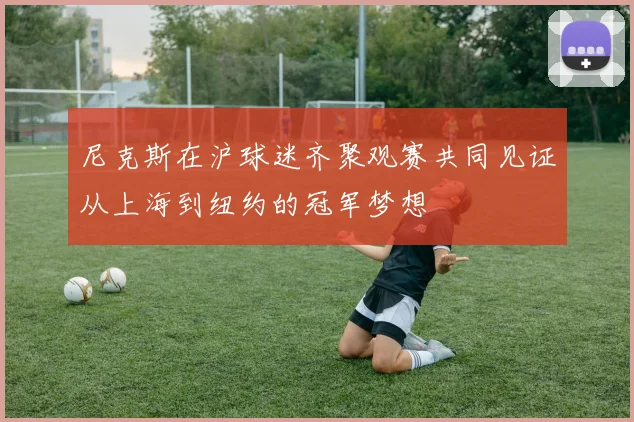 尼克斯在沪球迷齐聚观赛共同见证从上海到纽约的冠军梦想