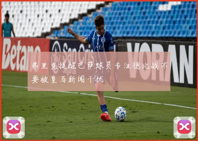 弗里克提醒巴萨球员专注德比战不要被皇马新闻干扰