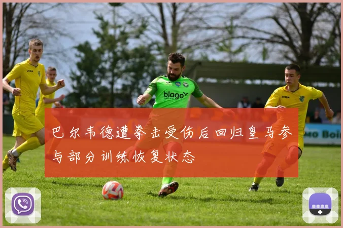 巴尔韦德遭拳击受伤后回归皇马参与部分训练恢复状态