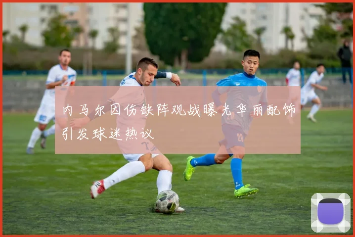 内马尔因伤缺阵观战曝光华丽配饰引发球迷热议
