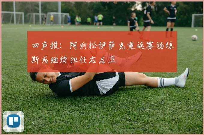 回声报：阿利松伊萨克重返赛场琼斯或继续担任右后卫