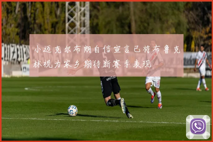 小迈克尔布朗自信宣言已将布鲁克林视为家乡期待新赛季表现