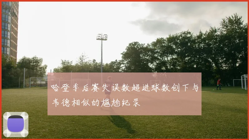 哈登季后赛失误数超进球数创下与韦德相似的尴尬纪录