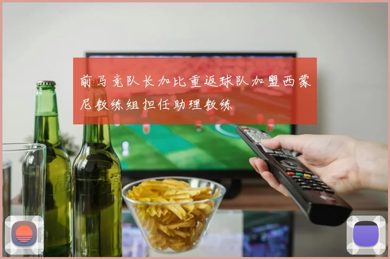 前马竞队长加比重返球队加盟西蒙尼教练组担任助理教练