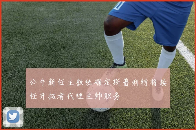 公牛新任主教练确定斯普利特将接任开拓者代理主帅职务