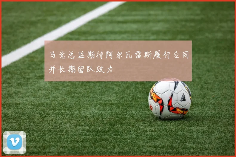 马竞总监期待阿尔瓦雷斯履行合同并长期留队效力