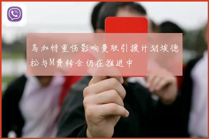 乌加特重伤影响曼联引援计划埃德松与M费转会仍在推进中