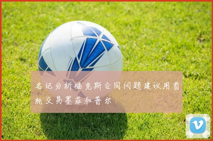 名记分析福克斯合同问题建议用首轮交易墨菲和普尔
