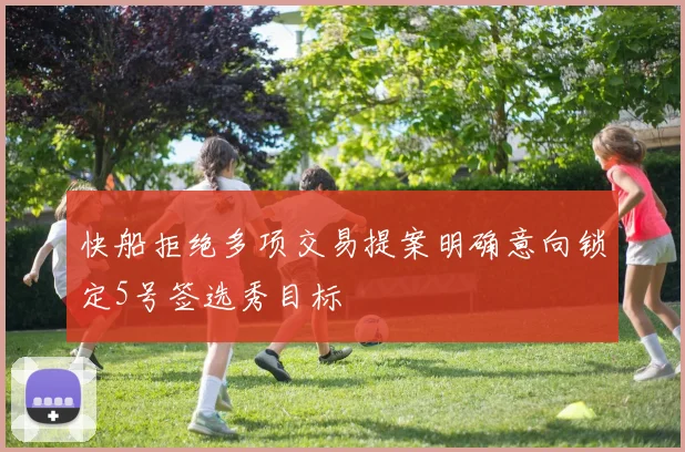 快船拒绝多项交易提案明确意向锁定5号签选秀目标