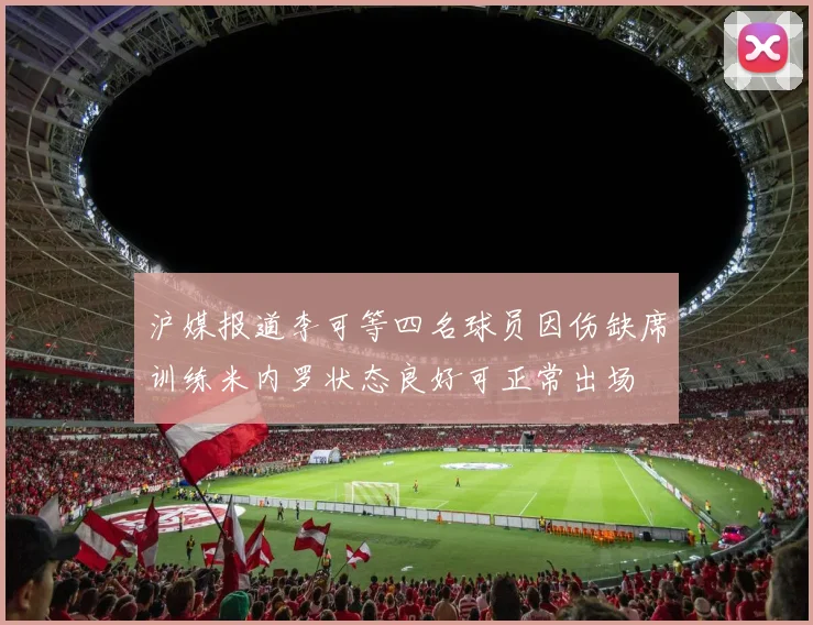沪媒报道李可等四名球员因伤缺席训练米内罗状态良好可正常出场