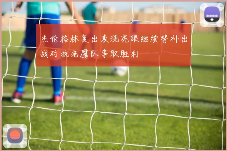 杰伦格林复出表现亮眼继续替补出战对抗老鹰队争取胜利