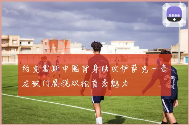 约克雷斯中圈背身助攻伊萨克一条龙破门展现双枪首秀魅力