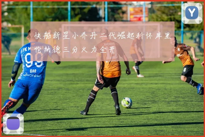 快船新星小乔丹二代崛起科怀库里伦纳德三分火力全开