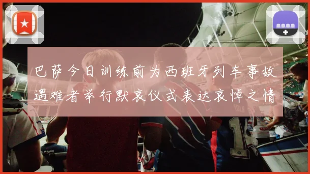 巴萨今日训练前为西班牙列车事故遇难者举行默哀仪式表达哀悼之情