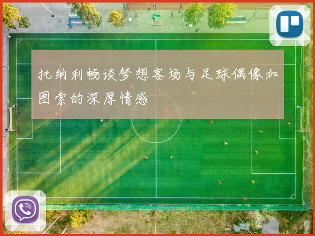 托纳利畅谈梦想客场与足球偶像加图索的深厚情感